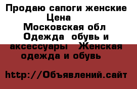 Продаю сапоги женские.  › Цена ­ 800 - Московская обл. Одежда, обувь и аксессуары » Женская одежда и обувь   